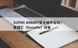 SUPER BINARY是合规平台吗？-要懂汇（knowfx）问答