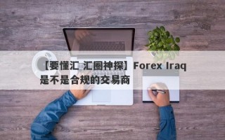 【要懂汇 汇圈神探】Forex Iraq是不是合规的交易商
