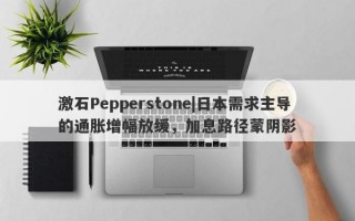 激石Pepperstone|日本需求主导的通胀增幅放缓，加息路径蒙阴影