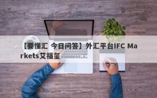 【要懂汇 今日问答】外汇平台IFC Markets艾福玺
