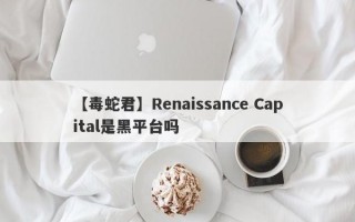 【毒蛇君】Renaissance Capital是黑平台吗
