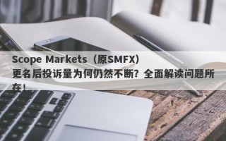 Scope Markets（原SMFX）更名后投诉量为何仍然不断？全面解读问题所在！