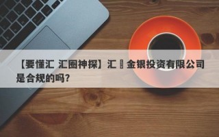 【要懂汇 汇圈神探】汇凱金银投资有限公司是合规的吗？
