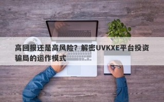 高回报还是高风险？解密UVKXE平台投资骗局的运作模式