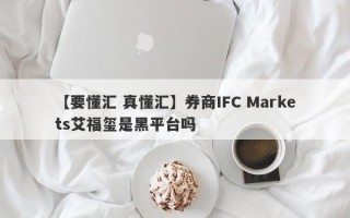 【要懂汇 真懂汇】券商IFC Markets艾福玺是黑平台吗
