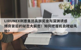 LIRUNEX利惠集团高额奖金与深渊诱惑博弈背后的秘密大解密！如何把握机会规避风险？