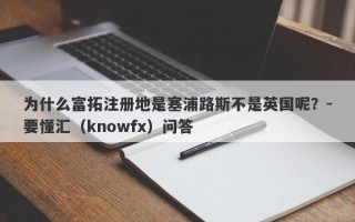 为什么富拓注册地是塞浦路斯不是英国呢？-要懂汇（knowfx）问答