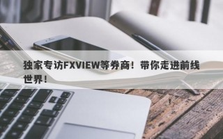 独家专访FXVIEW等券商！带你走进前线世界！