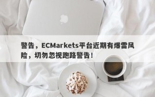 警告，ECMarkets平台近期有爆雷风险，切勿忽视跑路警告！