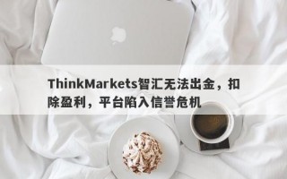 ThinkMarkets智汇无法出金，扣除盈利，平台陷入信誉危机