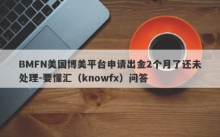 BMFN美国博美平台申请出金2个月了还未处理-要懂汇（knowfx）问答