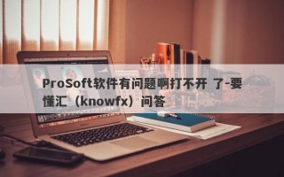 ProSoft软件有问题啊打不开 了-要懂汇（knowfx）问答