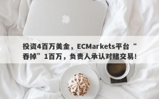 投资4百万美金，ECMarkets平台“吞掉”1百万，负责人承认对赌交易！