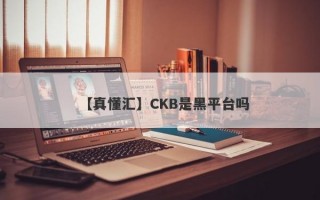 【真懂汇】CKB是黑平台吗
