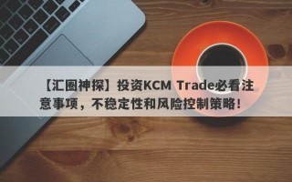 【汇圈神探】投资KCM Trade必看注意事项，不稳定性和风险控制策略！