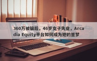 360万被骗后，46岁女子失业，Arcadia Equity平台如何成为她的噩梦