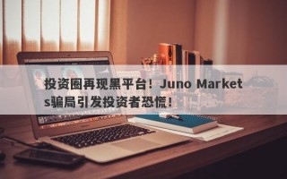 投资圈再现黑平台！Juno Markets骗局引发投资者恐慌！