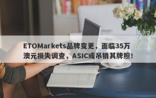 ETOMarkets品牌变更，面临35万澳元损失调查，ASIC或吊销其牌照！