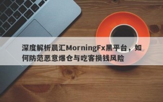 深度解析晨汇MorningFx黑平台，如何防范恶意爆仓与吃客损钱风险