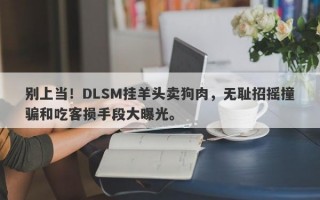 别上当！DLSM挂羊头卖狗肉，无耻招摇撞骗和吃客损手段大曝光。