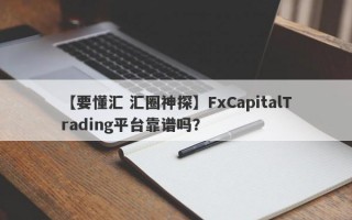 【要懂汇 汇圈神探】FxCapitalTrading平台靠谱吗？
