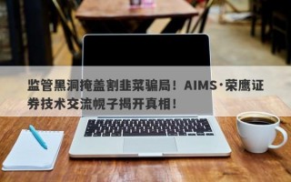 监管黑洞掩盖割韭菜骗局！AIMS·荣鹰证券技术交流幌子揭开真相！