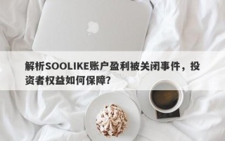 解析SOOLIKE账户盈利被关闭事件，投资者权益如何保障？