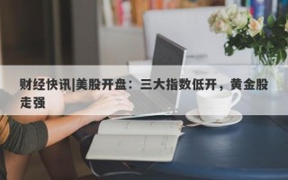 财经快讯|美股开盘：三大指数低开，黄金股走强