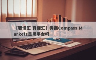 【要懂汇 真懂汇】券商Compass Markets是黑平台吗
