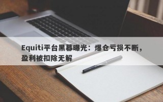 Equiti平台黑幕曝光：爆仓亏损不断，盈利被扣除无解