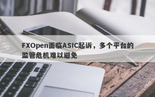 FXOpen面临ASIC起诉，多个平台的监管危机难以避免