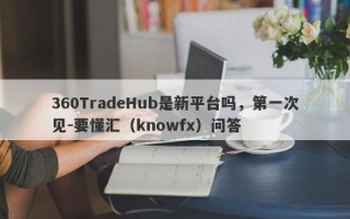 360TradeHub是新平台吗，第一次见-要懂汇（knowfx）问答