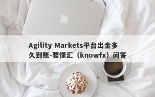 Agility Markets平台出金多久到账-要懂汇（knowfx）问答