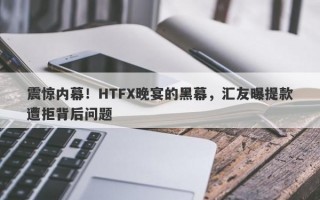 震惊内幕！HTFX晚宴的黑幕，汇友曝提款遭拒背后问题