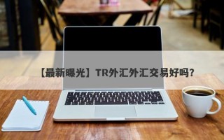 【最新曝光】TR外汇外汇交易好吗？
