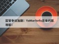 监管争议加剧：YaMarkets出金问题难解！