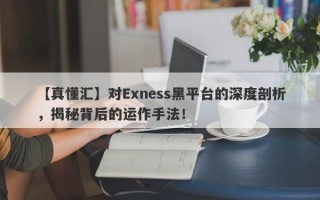 【真懂汇】对Exness黑平台的深度剖析，揭秘背后的运作手法！