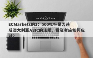 ECMarkets的1：500杠杆是否违反澳大利亚ASIC的法规，投资者应如何应对？