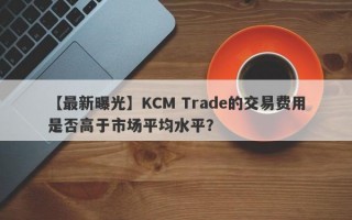 【最新曝光】KCM Trade的交易费用是否高于市场平均水平？