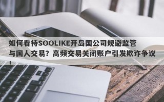 如何看待SOOLIKE开岛国公司规避监管与国人交易？高频交易关闭账户引发欺诈争议！