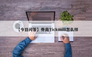 【今日问答】券商Tickmill怎么样
