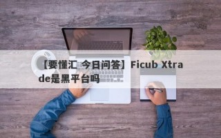 【要懂汇 今日问答】Ficub Xtrade是黑平台吗
