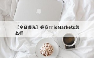 【今日曝光】券商TrioMarkets怎么样
