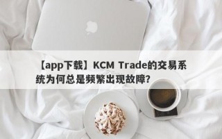 【app下载】KCM Trade的交易系统为何总是频繁出现故障？