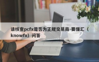 请核查pcfx是否为正规交易商-要懂汇（knowfx）问答