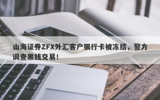 山海证券ZFX外汇客户银行卡被冻结，警方调查黑钱交易！