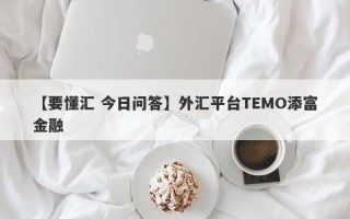 【要懂汇 今日问答】外汇平台TEMO添富金融
