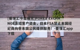 [要懂汇今日曝光]FOREX EXCHANGE冻结客户资金，日本FSA禁止本国经纪商向非本国公民提供服务！-要懂汇app下载