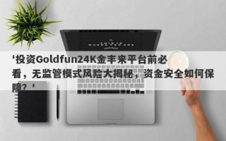 '投资Goldfun24K金丰来平台前必看，无监管模式风险大揭秘，资金安全如何保障？'