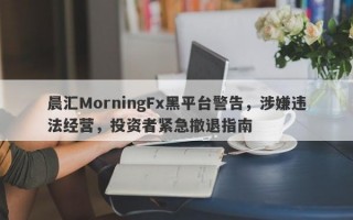 晨汇MorningFx黑平台警告，涉嫌违法经营，投资者紧急撤退指南